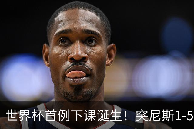 世界杯首例下课诞生！突尼斯1-5崩盘惨败，主帅光速下课！前国脚上任