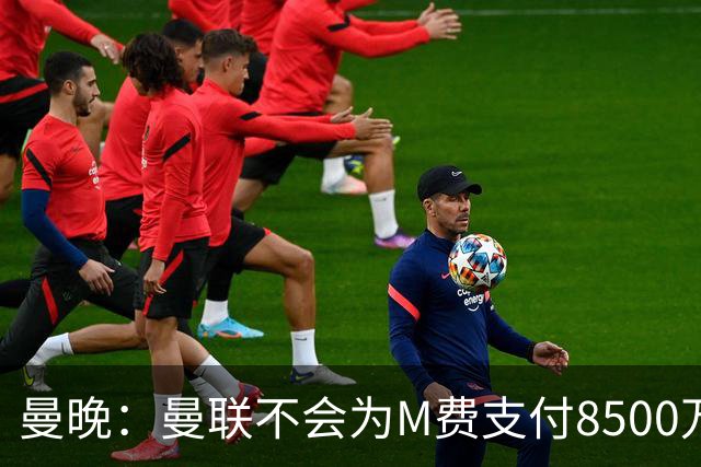 曼晚：曼联不会为M费支付8500万英镑，红魔有意罗杰斯和恩迪亚耶