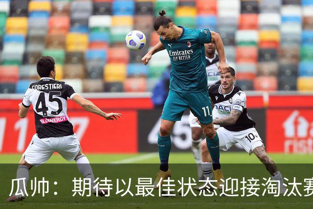 瓜帅：期待以最佳状态迎接淘汰赛 小组赛踢得很顺