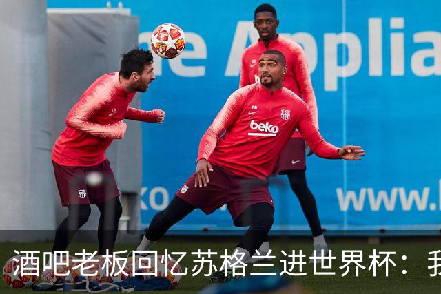 酒吧老板回忆苏格兰进世界杯：我们踢得不好，但我说服人们来看球